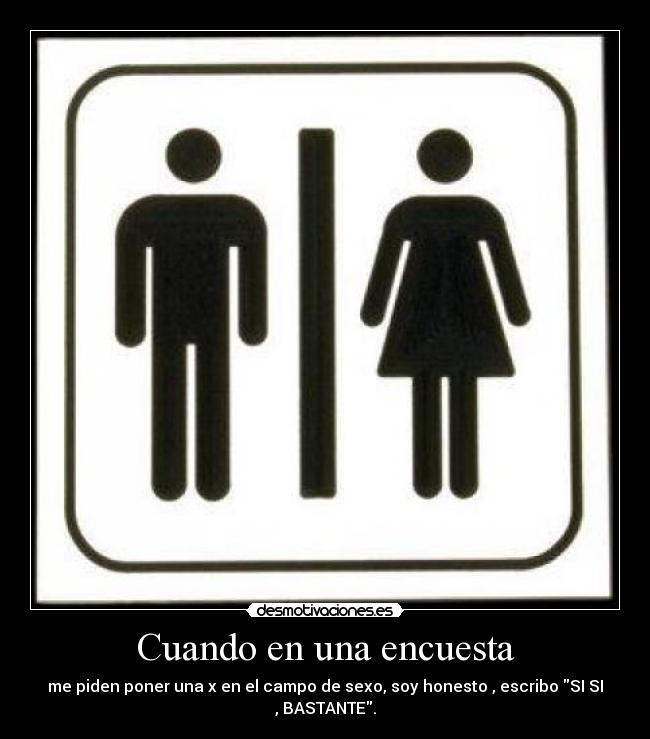 Cuando en una encuesta - me piden poner una x en el campo de sexo, soy honesto , escribo SI SI
, BASTANTE.
