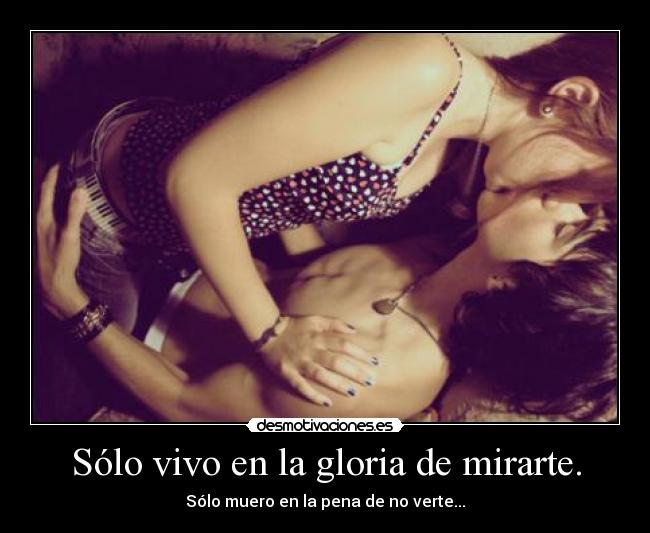 Sólo vivo en la gloria de mirarte. - Sólo muero en la pena de no verte...