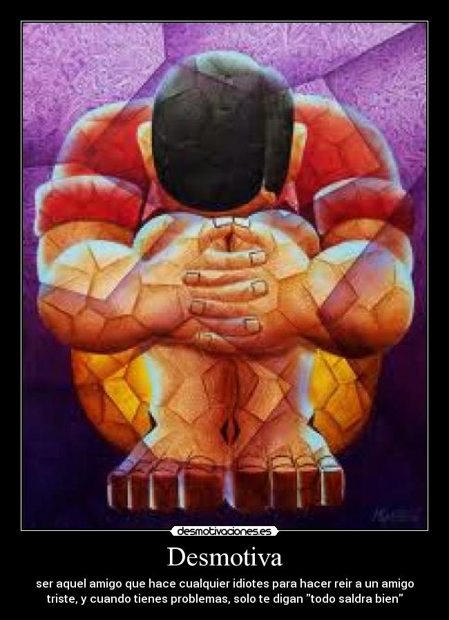 Desmotiva - ser aquel amigo que hace cualquier idiotes para hacer reir a un amigo
triste, y cuando tienes problemas, solo te digan todo saldra bien
