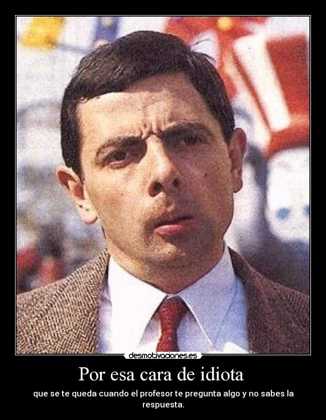 Por esa cara de idiota -