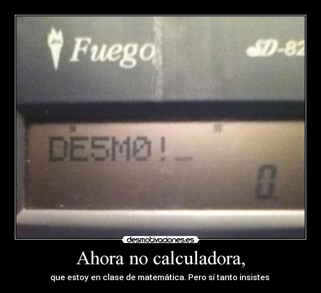 Ahora no calculadora, - que estoy en clase de matemática. Pero sí tanto insistes