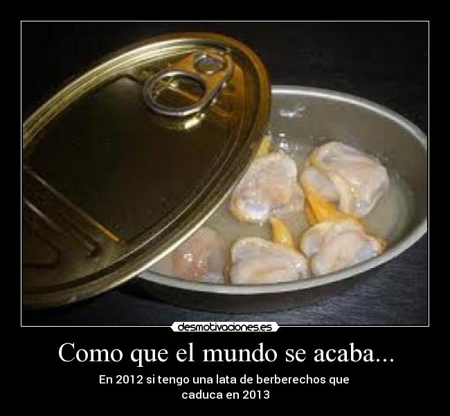 Como que el mundo se acaba... - En 2012 si tengo una lata de berberechos que
caduca en 2013