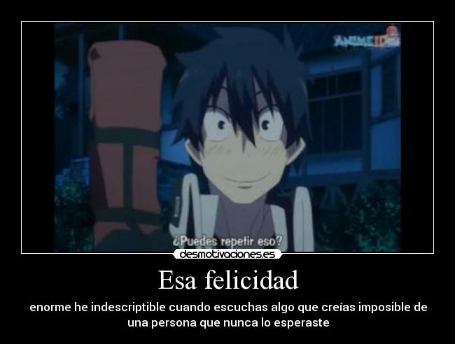 Esa felicidad - enorme he indescriptible cuando escuchas algo que creías imposible de
una persona que nunca lo esperaste