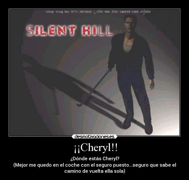 ¡¡Cheryl!! - ¿Dónde estás Cheryl?
(Mejor me quedo en el coche con el seguro puesto...seguro que sabe el
camino de vuelta ella sola)