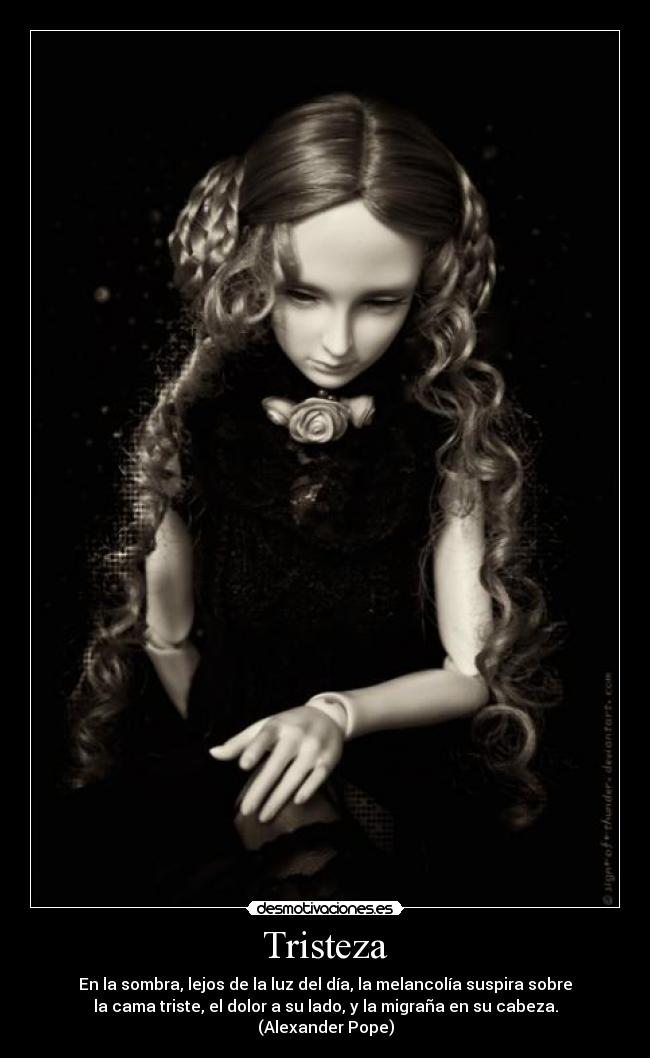 Tristeza - En la sombra, lejos de la luz del día, la melancolía suspira sobre
la cama triste, el dolor a su lado, y la migraña en su cabeza.
(Alexander Pope)