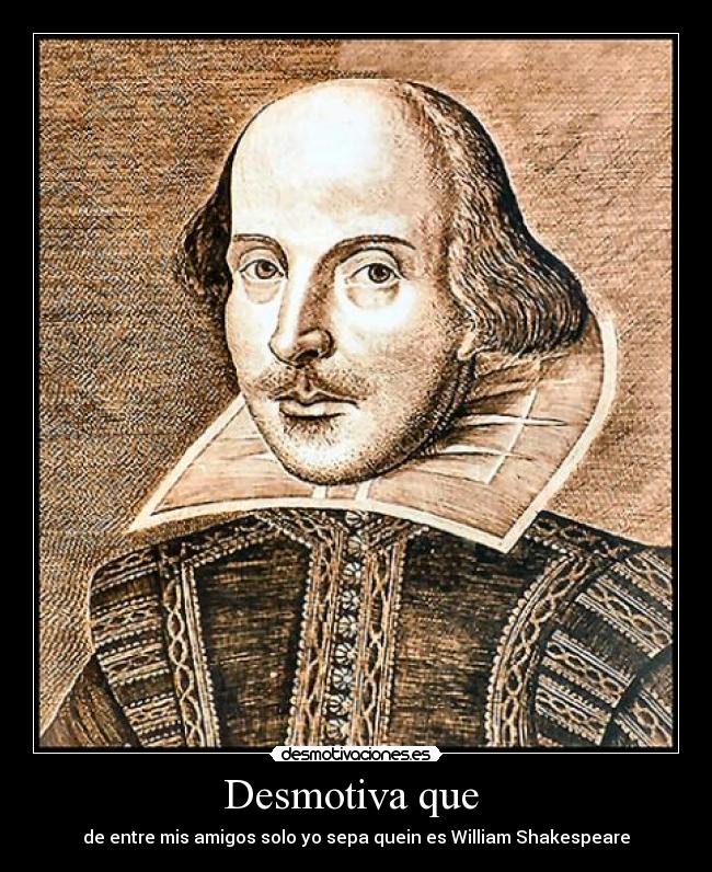 Desmotiva que - de entre mis amigos solo yo sepa quein es William Shakespeare