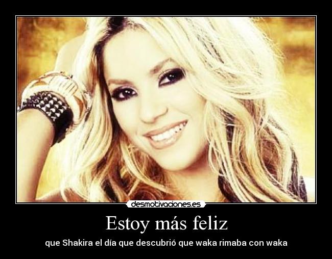 Estoy más feliz - que Shakira el día que descubrió que waka rimaba con waka