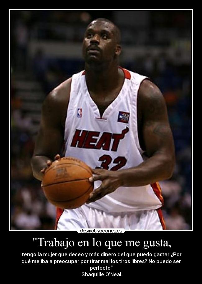 Trabajo en lo que me gusta, -  tengo la mujer que deseo y más dinero del que puedo gastar ¿Por
qué me iba a preocupar por tirar mal los tiros libres? No puedo ser
perfecto
 Shaquille O’Neal.