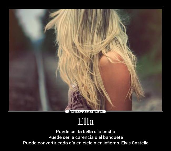 Ella - Puede ser la bella o la bestia
Puede ser la carencia o el banquete
Puede convertir cada día en cielo o en infierno. Elvis Costello