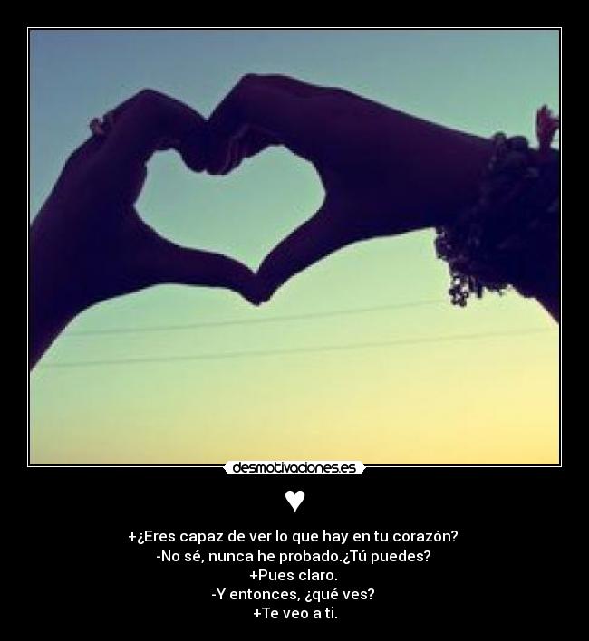 ♥ - +¿Eres capaz de ver lo que hay en tu corazón? 
-No sé, nunca he probado.¿Tú puedes? 
+Pues claro. 
-Y entonces, ¿qué ves? 
+Te veo a ti.♥