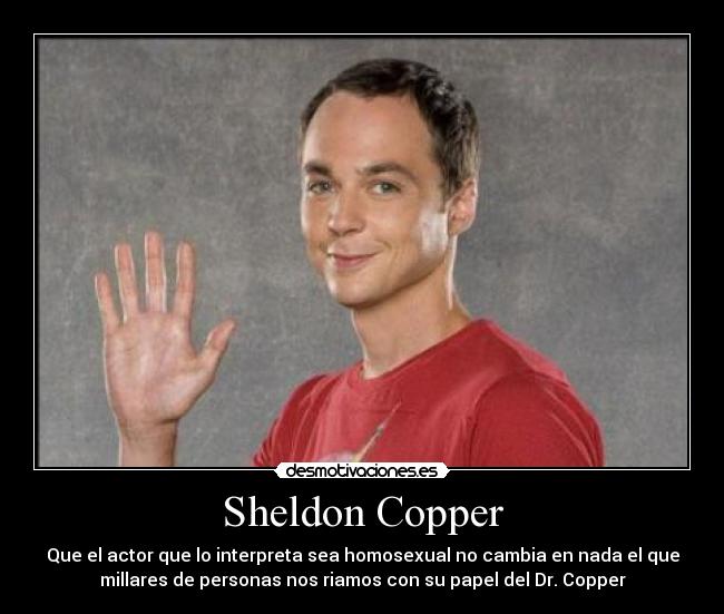 Sheldon Copper - Que el actor que lo interpreta sea homosexual no cambia en nada el que
millares de personas nos riamos con su papel del Dr. Copper