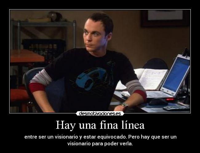 Hay una fina línea - entre ser un visionario y estar equivocado. Pero hay que ser un
visionario para poder verla.