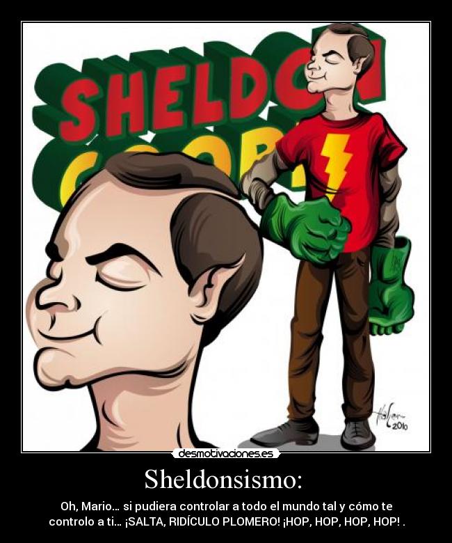 Sheldonsismo: - Oh, Mario… si pudiera controlar a todo el mundo tal y cómo te
controlo a ti… ¡SALTA, RIDÍCULO PLOMERO! ¡HOP, HOP, HOP, HOP! .