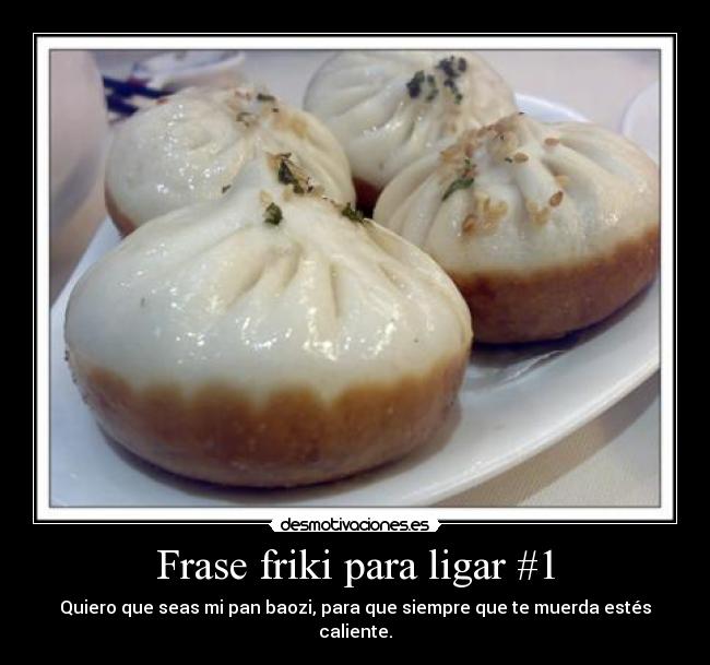 Frase friki para ligar #1 - Quiero que seas mi pan baozi, para que siempre que te muerda estés caliente.