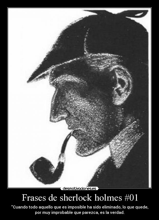 Frases de sherlock holmes #01 - Cuando todo aquello que es imposible ha sido eliminado, lo que quede,
por muy improbable que parezca, es la verdad.