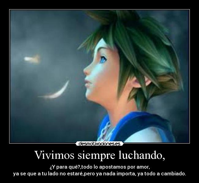 Vivimos siempre luchando, - ¿Y para qué?,todo lo apostamos por amor,
ya se que a tu lado no estaré,pero ya nada importa, ya todo a cambiado.