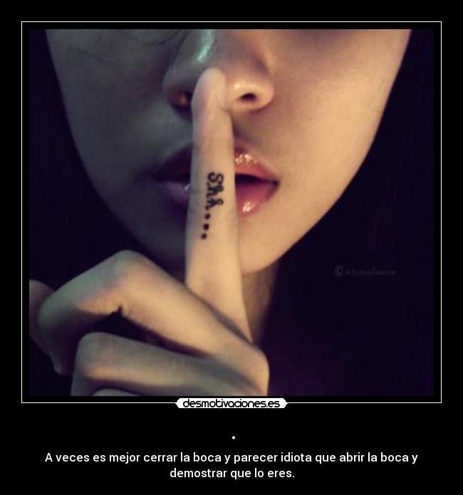 . - A veces es mejor cerrar la boca y parecer idiota que abrir la boca y
demostrar que lo eres.