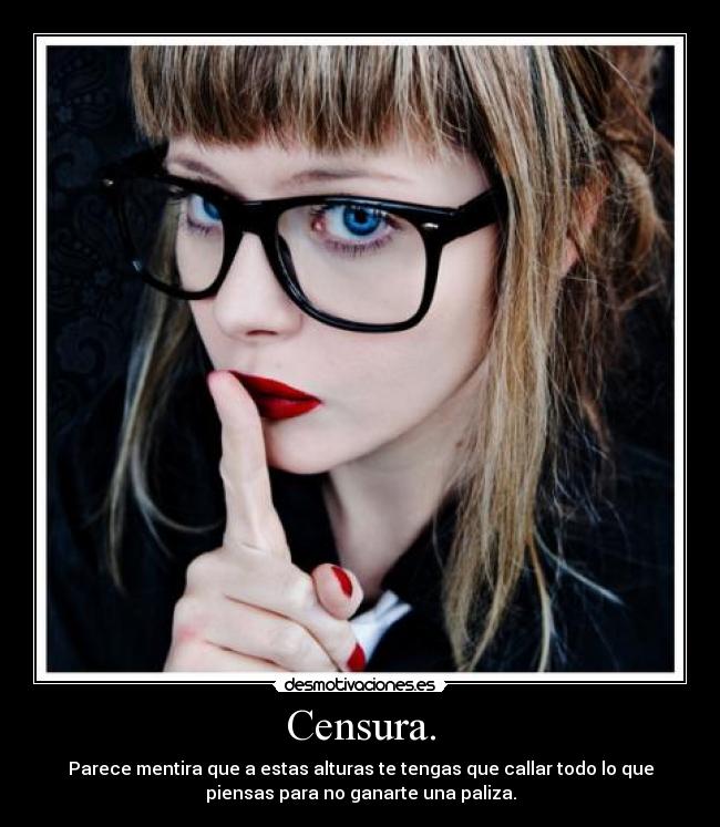Censura. - Parece mentira que a estas alturas te tengas que callar todo lo que
piensas para no ganarte una paliza.