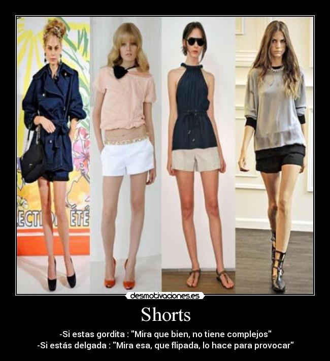 Shorts - -Si estas gordita : Mira que bien, no tiene complejos
-Si estás delgada : Mira esa, que flipada, lo hace para provocar