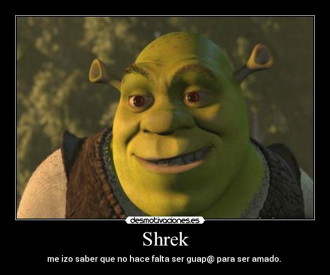 Shrek - me izo saber que no hace falta ser guap@ para ser amado. 