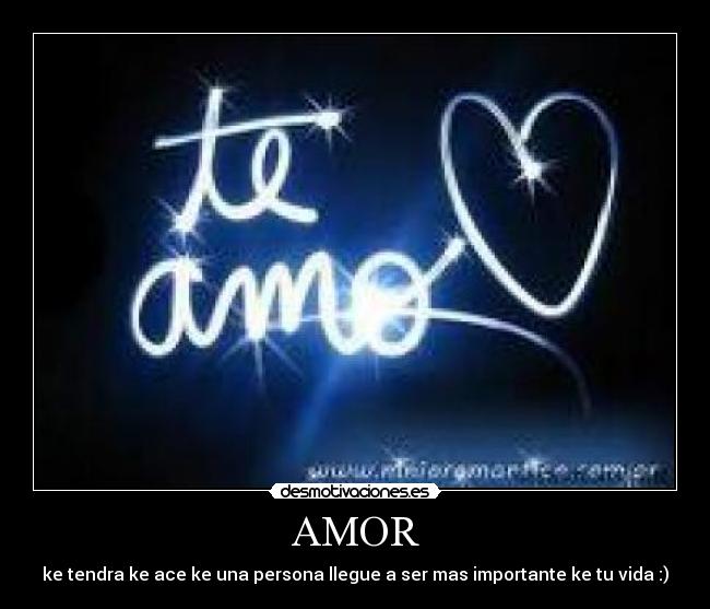 AMOR - ke tendra ke ace ke una persona llegue a ser mas importante ke tu vida :)