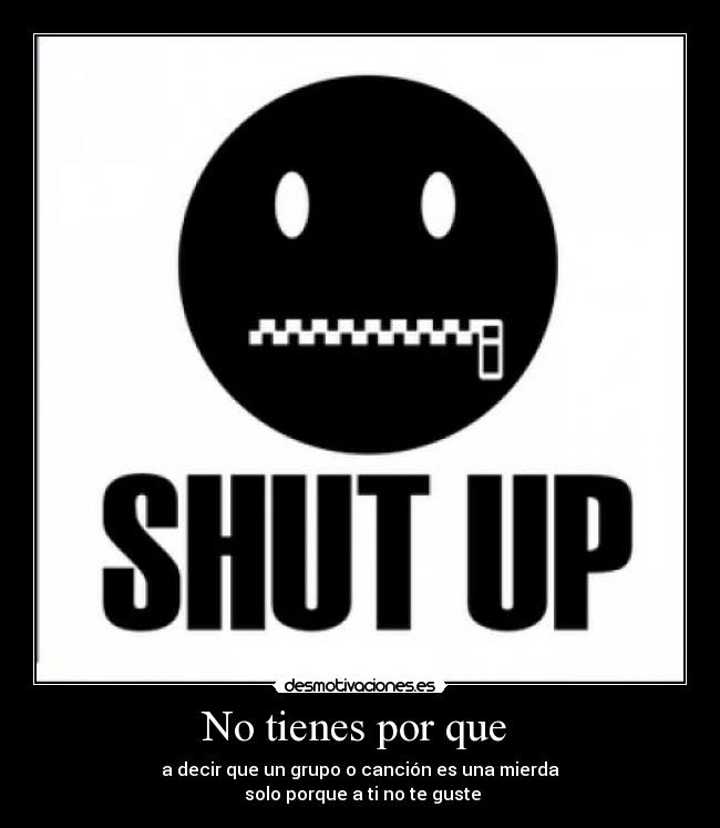 No tienes por que - a decir que un grupo o canción es una mierda
solo porque a ti no te guste