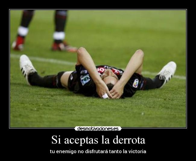 Si aceptas la derrota - tu enemigo no disfrutará tanto la victoria