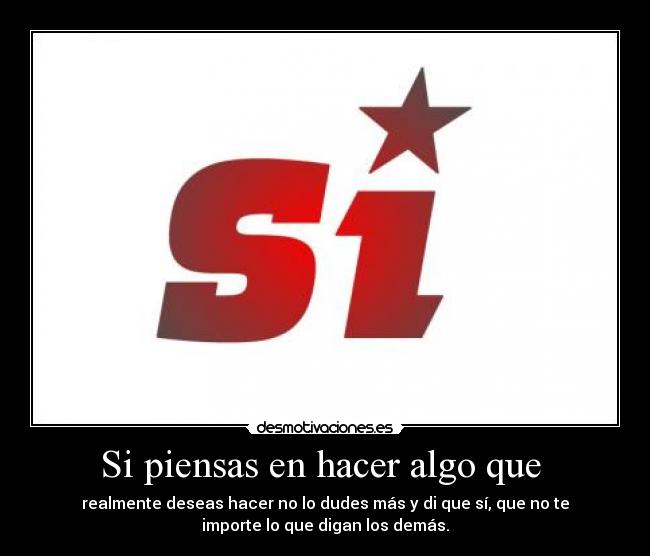 Si piensas en hacer algo que  - realmente deseas hacer no lo dudes más y di que sí, que no te
importe lo que digan los demás.