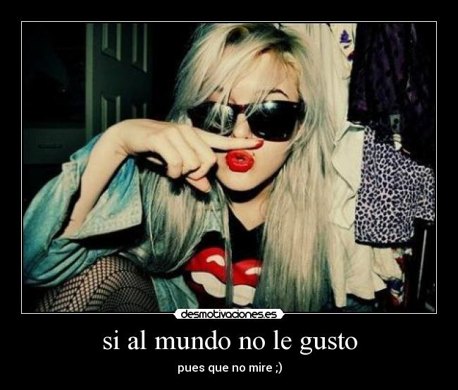 si al mundo no le gusto - pues que no mire ;)