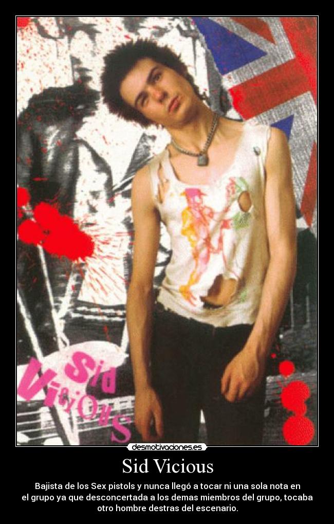Sid Vicious - Bajista de los Sex pistols y nunca llegó a tocar ni una sola nota en
el grupo ya que desconcertada a los demas miembros del grupo, tocaba
otro hombre destras del escenario.