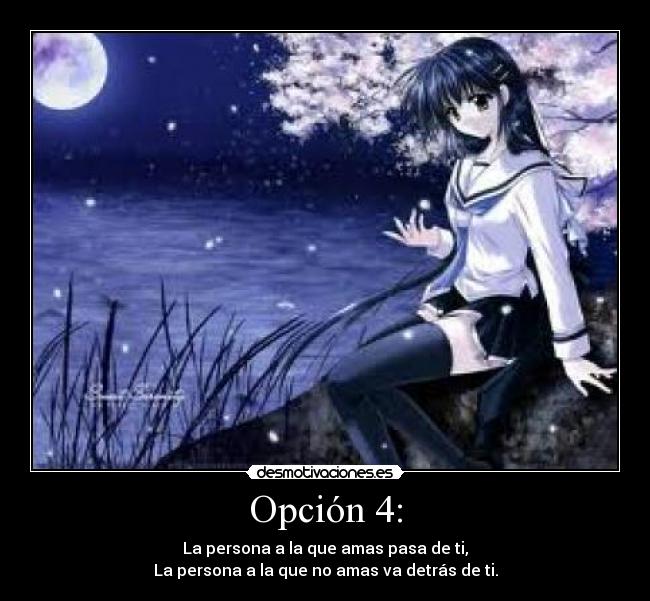 Opción 4: - La persona a la que amas pasa de ti,
La persona a la que no amas va detrás de ti.