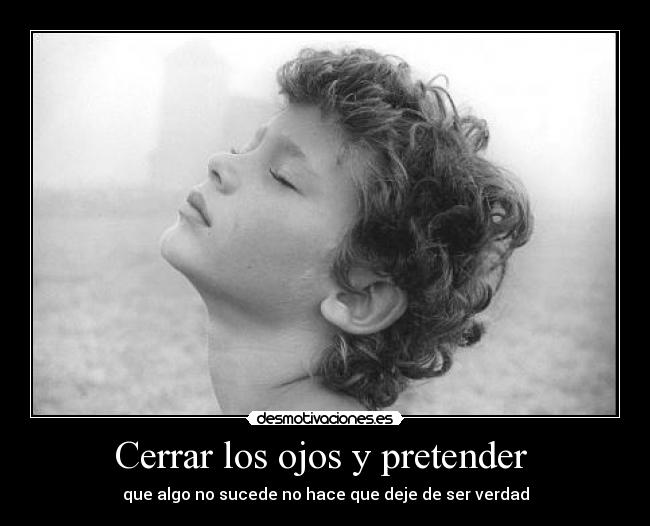 Cerrar los ojos y pretender - que algo no sucede no hace que deje de ser verdad