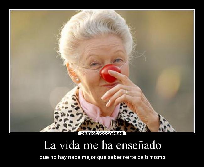 La vida me ha enseñado - que no hay nada mejor que saber reirte de ti mismo