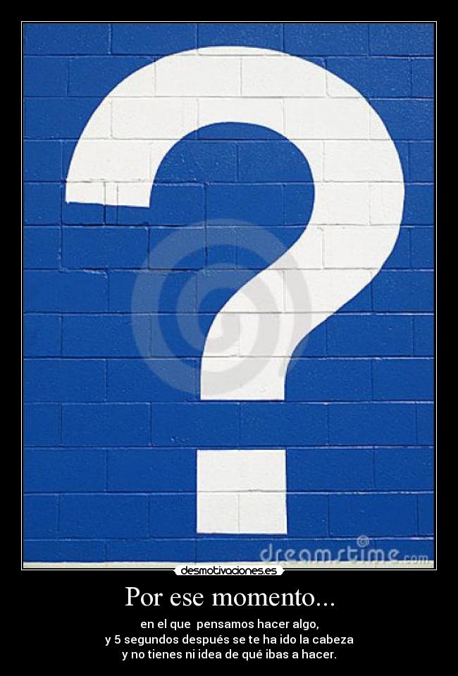 Por ese momento... - en el que  pensamos hacer algo,
y 5 segundos después se te ha ido la cabeza
y no tienes ni idea de qué ibas a hacer.