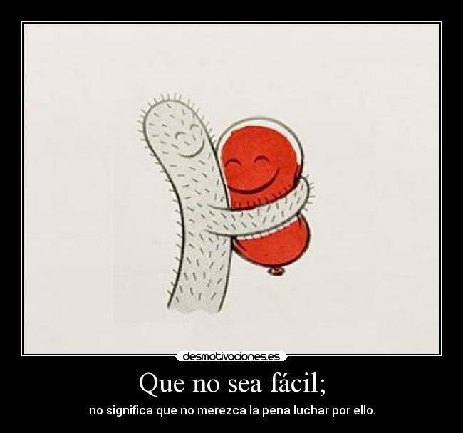 Que no sea fácil; - no significa que no merezca la pena luchar por ello.