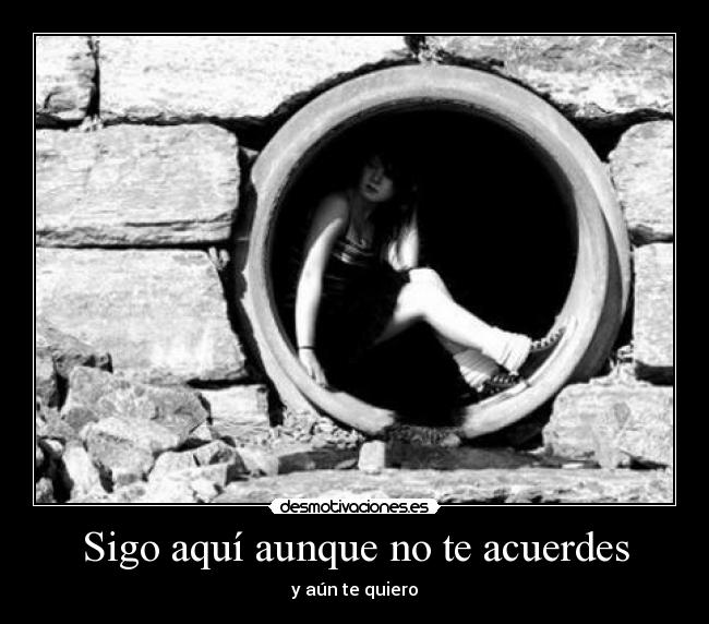 Sigo aquí aunque no te acuerdes - y aún te quiero
