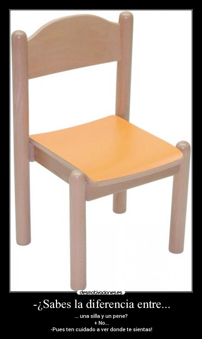 -¿Sabes la diferencia entre... - ... una silla y un pene?
+ No...
-Pues ten cuidado a ver donde te sientas!