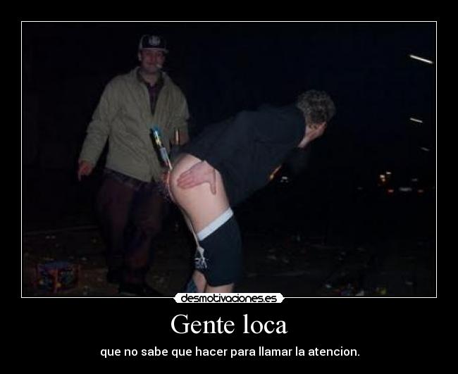 Gente loca - que no sabe que hacer para llamar la atencion.