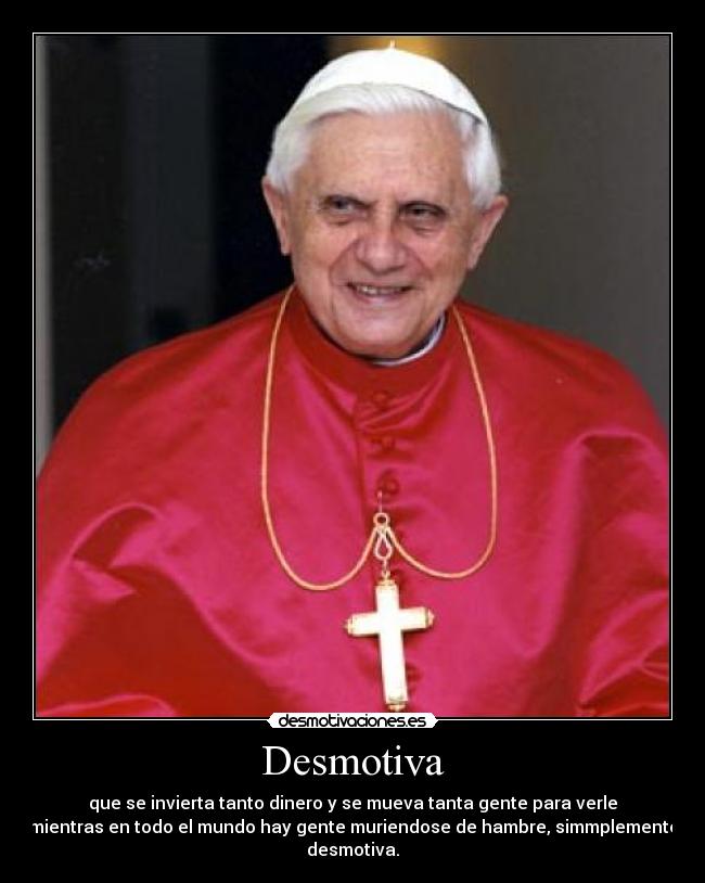 Desmotiva - que se invierta tanto dinero y se mueva tanta gente para verle
mientras en todo el mundo hay gente muriendose de hambre, simmplemente
desmotiva.