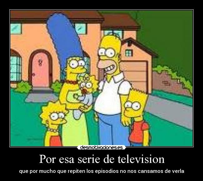 Por esa serie de television - que por mucho que repiten los episodios no nos cansamos de verla
