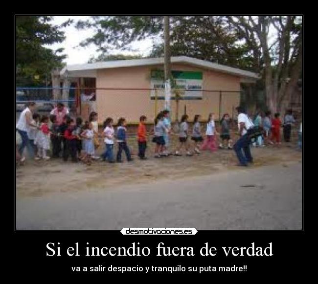 Si el incendio fuera de verdad - va a salir despacio y tranquilo su puta madre!!