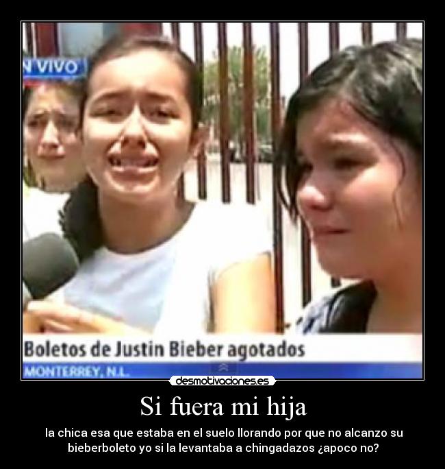 Si fuera mi hija - la chica esa que estaba en el suelo llorando por que no alcanzo su
bieberboleto yo si la levantaba a chingadazos ¿apoco no?
