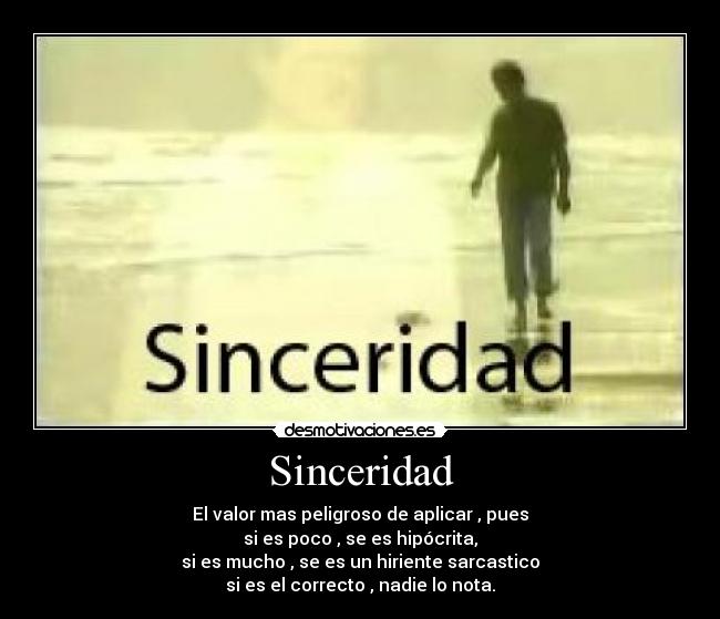 Sinceridad - El valor mas peligroso de aplicar , pues
si es poco , se es hipócrita,
si es mucho , se es un hiriente sarcastico
si es el correcto , nadie lo nota.