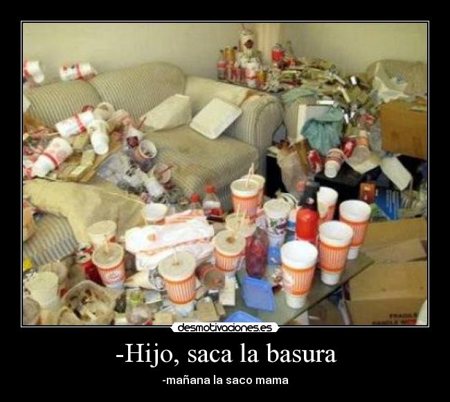 -Hijo, saca la basura - -mañana la saco mama