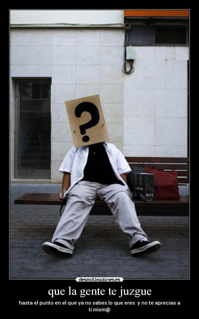 que la gente te juzgue - hasta el punto en el que ya no sabes lo que eres y no te aprecias a ti mism@