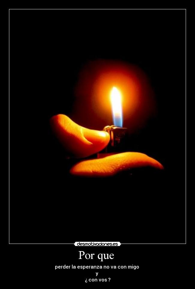 Por que - perder la esperanza no va con migo
y
¿ con vos ?