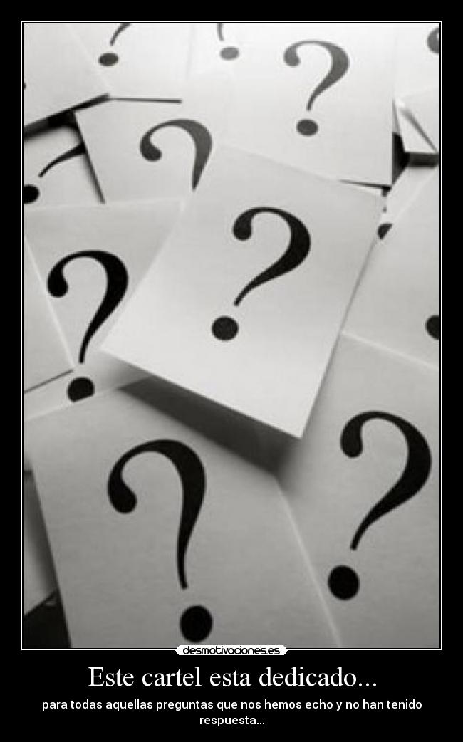 Este cartel esta dedicado... - para todas aquellas preguntas que nos hemos echo y no han tenido respuesta...