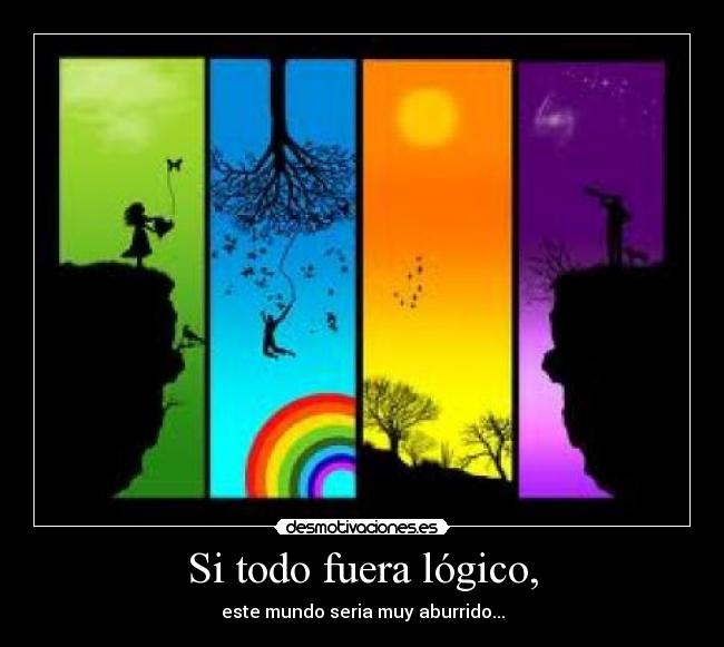 Si todo fuera lógico, - este mundo seria muy aburrido...