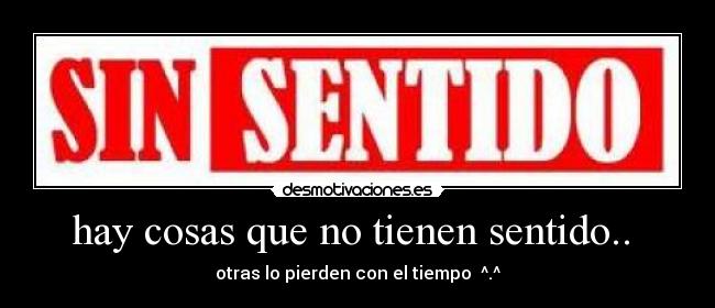 hay cosas que no tienen sentido..  - otras lo pierden con el tiempo  ^.^