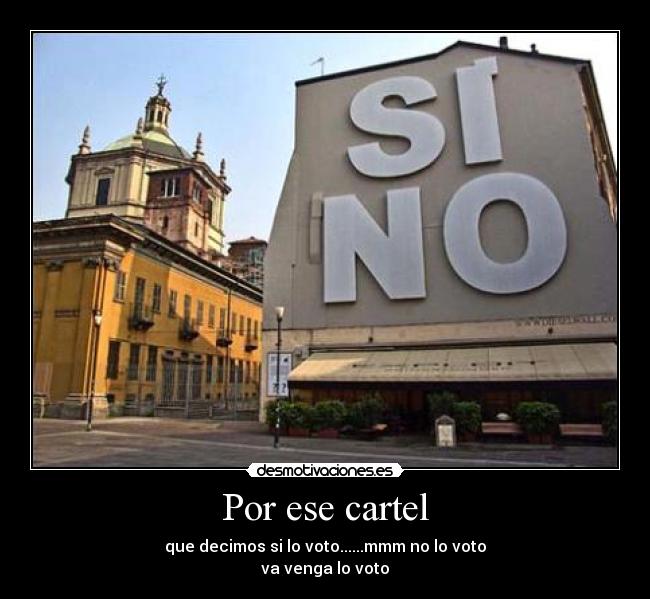 Por ese cartel - que decimos si lo voto......mmm no lo voto
va venga lo voto